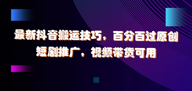 最新抖音搬运技巧，百分百过原创，短剧推广，视频带货可用【揭秘】-乌龙学社