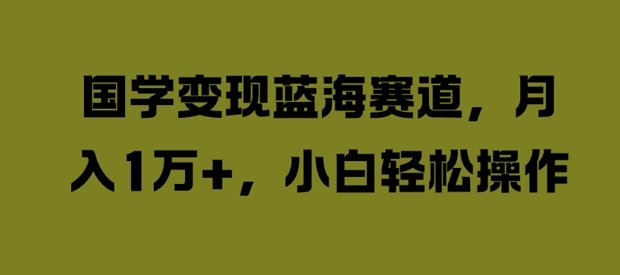 国学变现蓝海赛道，月入1W+，小白轻松操作【揭秘】-乌龙学社