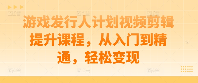 游戏发行人计划视频剪辑提升课程，从入门到精通，轻松变现-乌龙学社