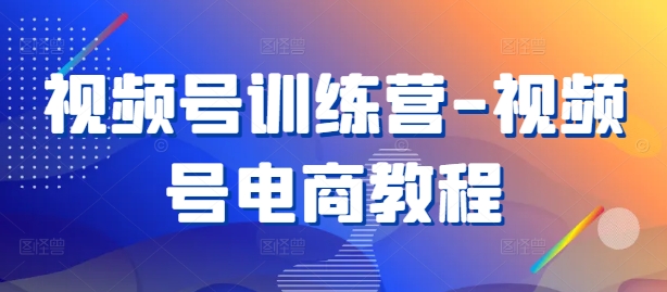 视频号训练营-视频号电商教程-乌龙学社