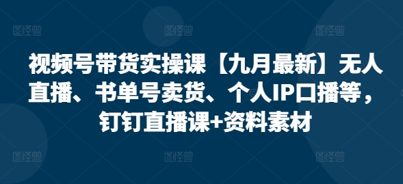 视频号带货实操课【九月最新】无人直播、书单号卖货、个人IP口播等，钉钉直播课+资料素材-乌龙学社