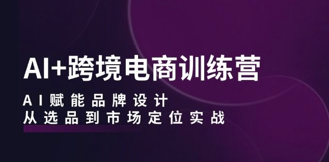 AI+跨境电商训练营：AI赋能品牌设计，从选品到市场定位实战-乌龙学社