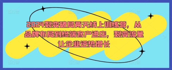 2024裂变破局两天线上训练营，从品牌布局到终端客户进店，裂变流量让企业逆势增长-乌龙学社