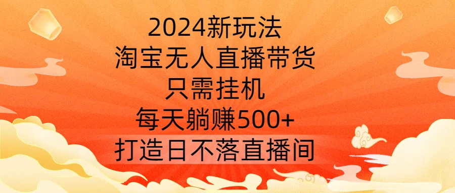 2024新玩法，淘宝无人直播带货，只需挂机，每天躺赚500+ 打造日不落直播间【揭秘】-乌龙学社