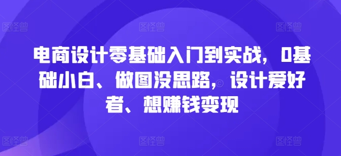 电商设计零基础入门到实战，0基础小白、做图没思路，设计爱好者、想赚钱变现-乌龙学社