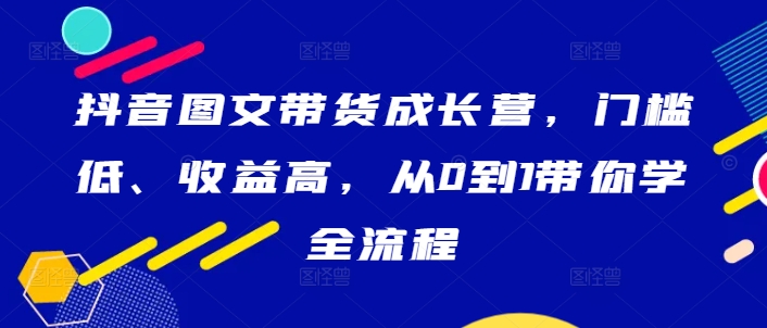 抖音图文带货成长营，门槛低、收益高，从0到1带你学全流程-乌龙学社