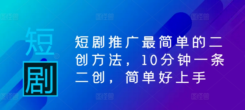 短剧推广最简单的二创方法，10分钟一条二创，简单好上手-乌龙学社