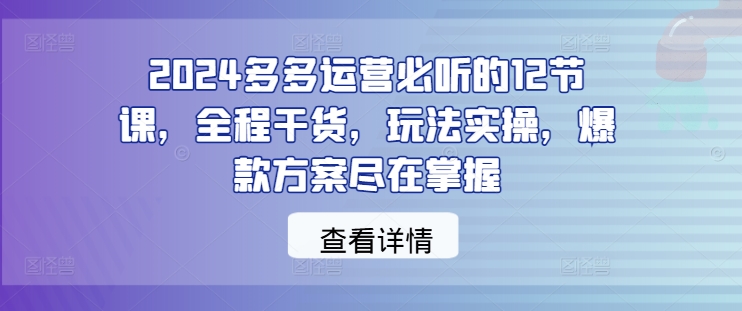 2024多多运营必听的12节课，全程干货，玩法实操，爆款方案尽在掌握-乌龙学社