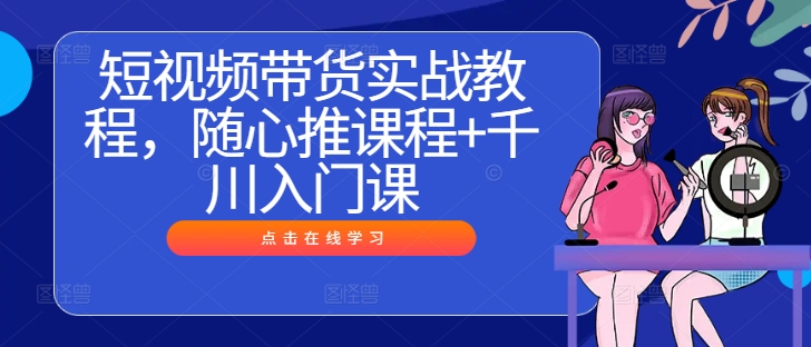 短视频带货实战教程，随心推课程+千川入门课-乌龙学社