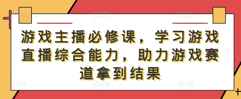 游戏主播必修课，学习游戏直播综合能力，助力游戏赛道拿到结果-乌龙学社