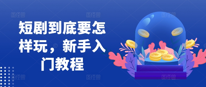 短剧到底要怎样玩，新手入门教程-乌龙学社