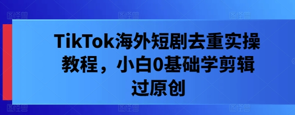 TikTok海外短剧去重实操教程，小白0基础学剪辑过原创-乌龙学社