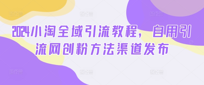 2024小淘全域引流教程，自用引流网创粉方法渠道发布-乌龙学社