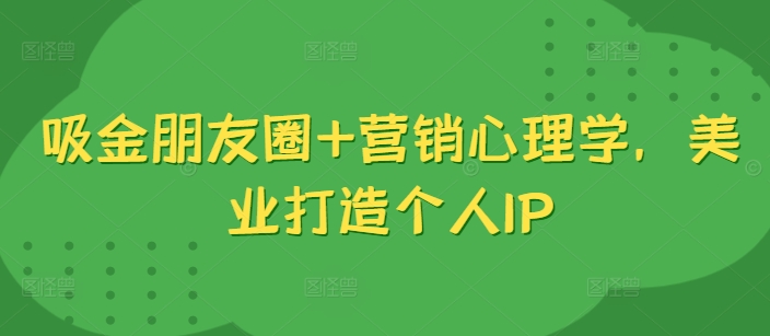 吸金朋友圈+营销心理学，美业打造个人IP-乌龙学社