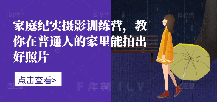 家庭纪实摄影训练营，教你在普通人的家里能拍出好照片-乌龙学社