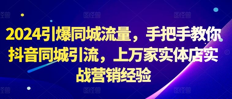 2024引爆同城流量，手把手教你抖音同城引流，上万家实体店实战营销经验-乌龙学社