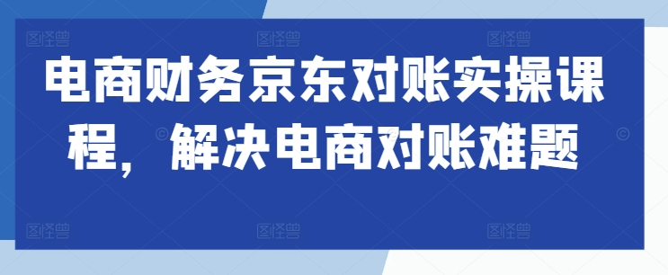 电商财务京东对账实操课程，解决电商对账难题-乌龙学社