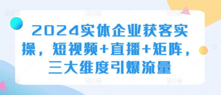 2024实体企业获客实操，短视频+直播+矩阵，三大维度引爆流量-乌龙学社