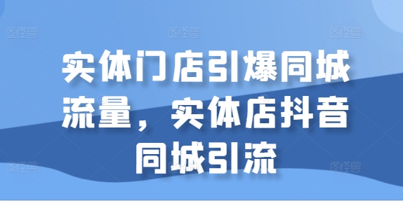 实体门店引爆同城流量，实体店抖音同城引流-乌龙学社