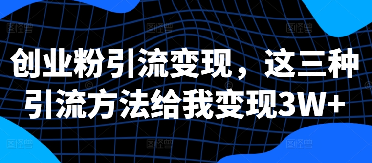 创业粉引流变现，这三种引流方法给我变现3W+【揭秘】-乌龙学社