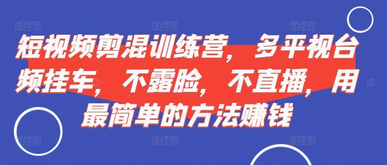 短视频‮剪混‬训练营，多平‮视台‬频挂车，不露脸，不直播，用最简单的方法赚钱-乌龙学社