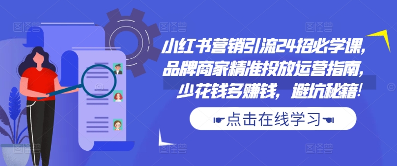 小红书营销引流24招必学课，品牌商家精准投放运营指南，少花钱多赚钱，避坑秘籍!-乌龙学社