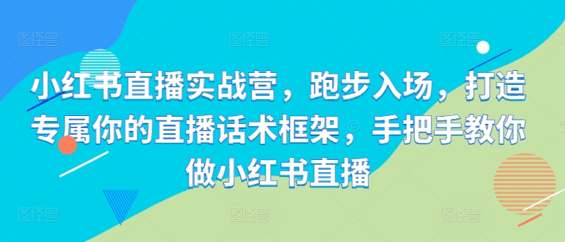 小红书直播实战营，跑步入场，打造专属你的直播话术框架，手把手教你做小红书直播-乌龙学社