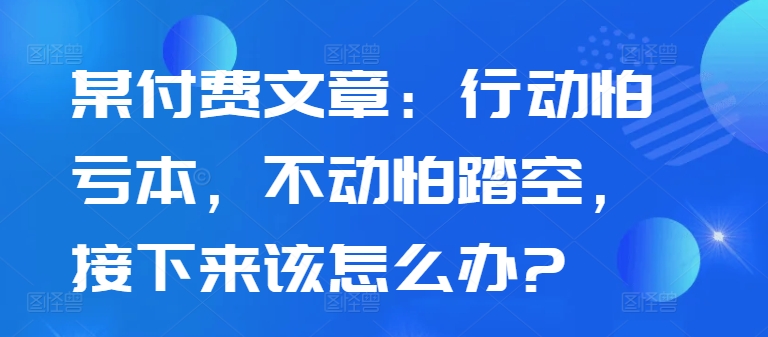 某付费文章：行动怕亏本，不动怕踏空，接下来该怎么办?-乌龙学社