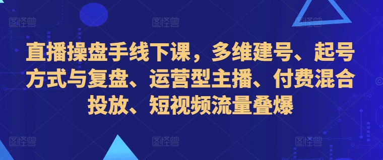 直播操盘手线下课，多维建号、起号方式与复盘、运营型主播、付费混合投放、短视频流量叠爆-乌龙学社