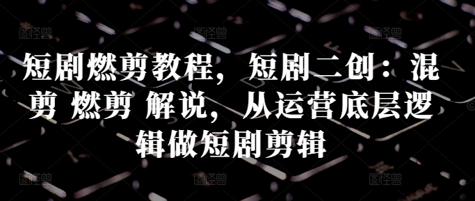 短剧燃剪教程，短剧二创：混剪 燃剪 解说，从运营底层逻辑做短剧剪辑-乌龙学社