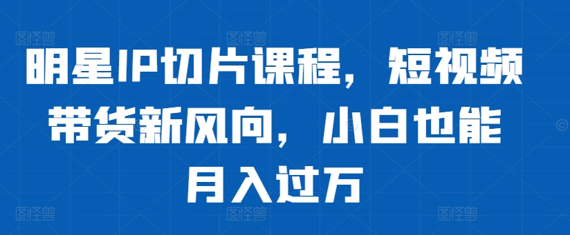 明星IP切片课程，短视频带货新风向，小白也能月入过万-乌龙学社