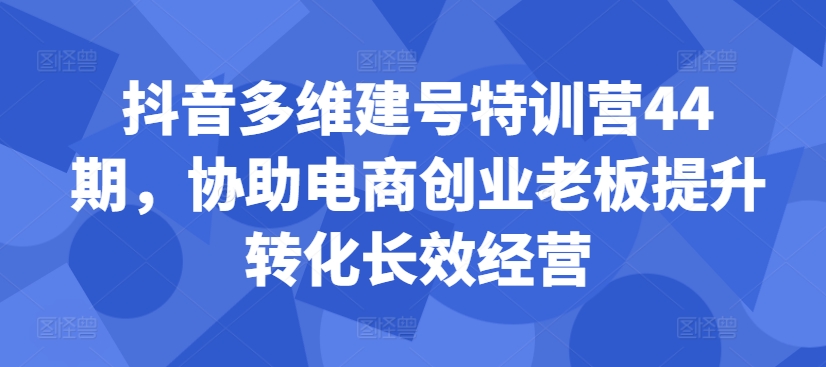 抖音多维建号特训营44期，协助电商创业老板提升转化长效经营-乌龙学社