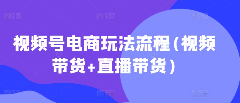 视频号电商玩法流程(视频带货+直播带货)-乌龙学社