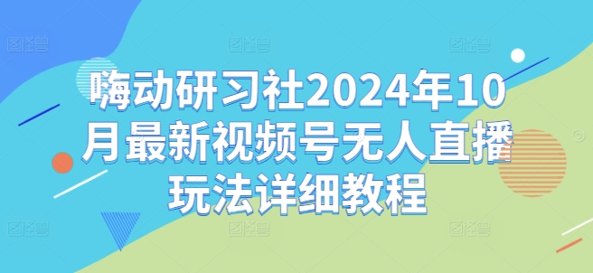 嗨动研习社2024年10月最新视频号无人直播玩法详细教程-乌龙学社