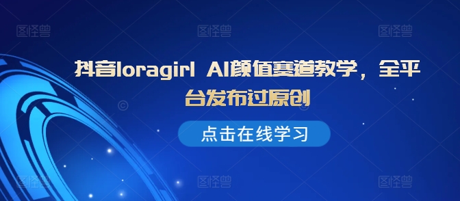 抖音loragirl AI颜值赛道教学，全平台发布过原创-乌龙学社