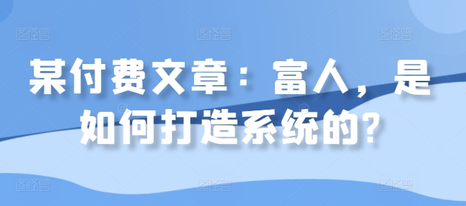 某付费文章：富人，是如何打造系统的?-乌龙学社