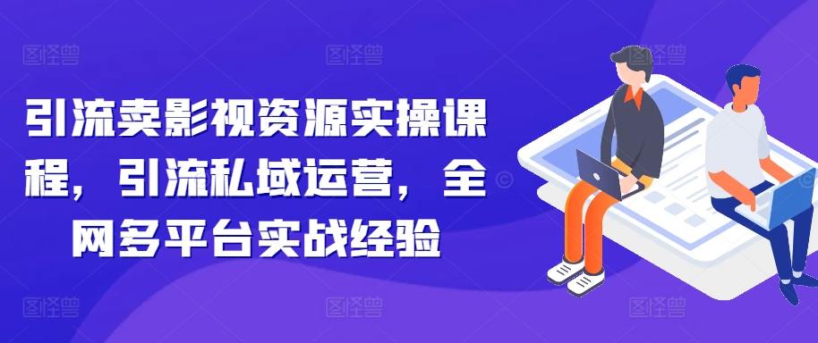 引流卖影视资源实操课程，引流私域运营，全网多平台实战经验-乌龙学社