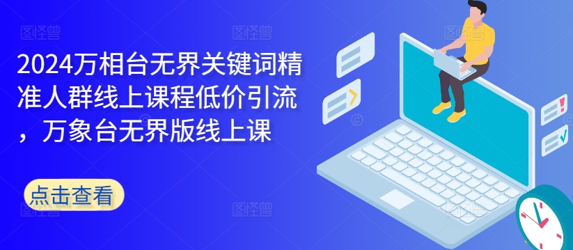 2024万相台无界关键词精准人群线上课程低价引流 ，万象台无界版线上课-乌龙学社
