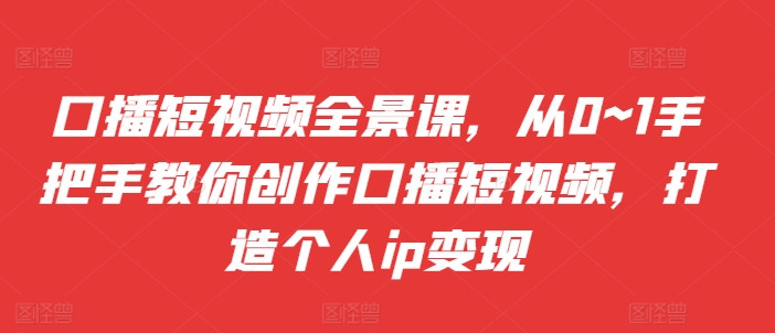口播短视频全景课，​从0~1手把手教你创作口播短视频，打造个人ip变现-乌龙学社