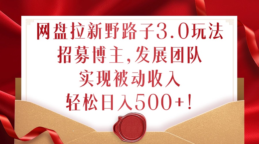 网盘拉新野路子3.0玩法，招募博主，发展团队，实现被动收入，轻松日入500+【揭秘】-乌龙学社