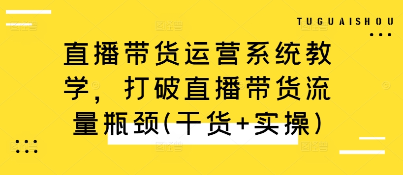 直播带货运营系统教学，打破直播带货流量瓶颈(干货+实操)-乌龙学社