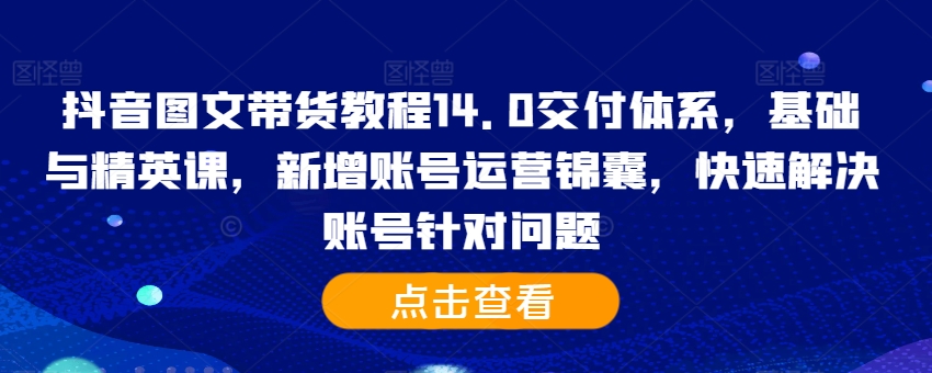 抖音图文带货教程14.0交付体系，基础与精英课，新增账号运营锦囊，快速解决账号针对问题-乌龙学社