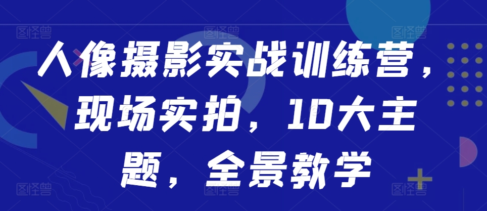 人像摄影实战训练营，现场实拍，10大主题，全景教学-乌龙学社