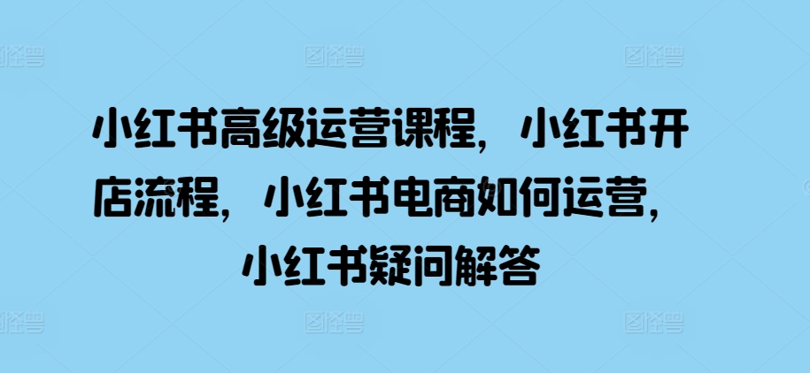小红书高级运营课程，小红书开店流程，小红书电商如何运营，小红书疑问解答-乌龙学社