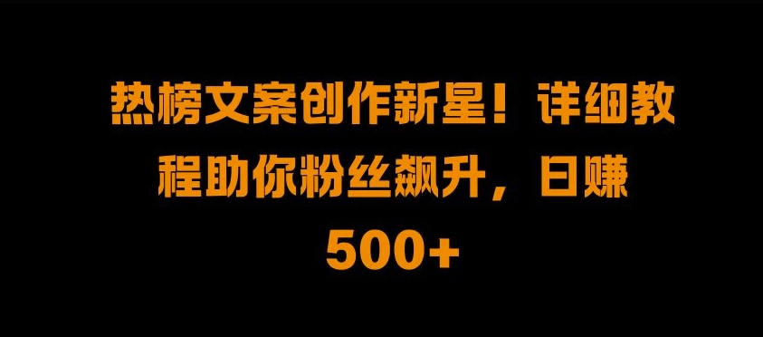 热榜文案创作新星!详细教程助你粉丝飙升，日入500+【揭秘】-乌龙学社