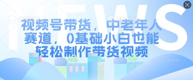 视频号带货，中老年人赛道，0基础小白也能轻松制作带货视频-乌龙学社