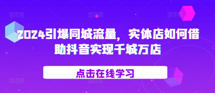 2024引爆同城流量，​实体店如何借助抖音实现千城万店-乌龙学社