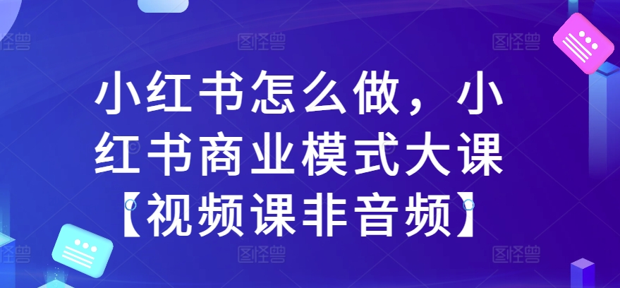 小红书怎么做，小红书商业模式大课【视频课非音频】-乌龙学社