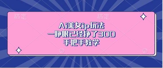 Ai美女ip玩法，一睁眼已经挣了3张，手把手教学【揭秘】-乌龙学社