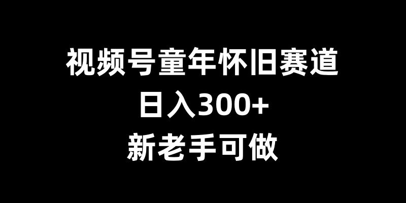 视频号童年怀旧赛道，日入300+，新老手可做【揭秘】-乌龙学社